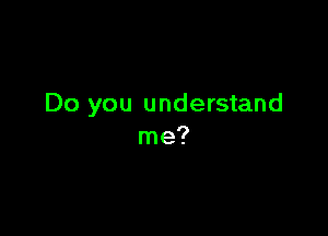 Do you understand

me?