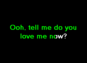 Ooh, tell me do you

love me now?