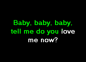 Baby, baby, baby,

tell me do you love
me now?