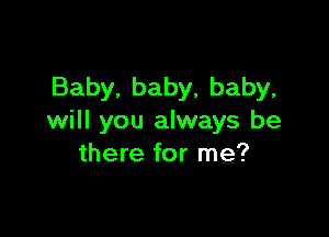 Baby, baby, baby,

will you always be
there for me?