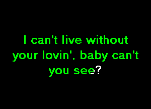 I can't live without

your Iovin'. baby can't
you see?