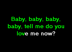 Baby, baby, baby,

baby. tell me do you
love me now?