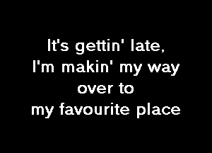It's gettin' late,
I'm makin' my way

over to
my favourite place