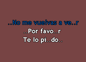 ..Por favo..r
Te Io pi..do..