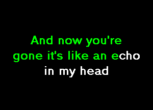 And now you're

gone it's like an echo
in my head
