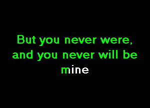 But you never were,

and you never will be
mine
