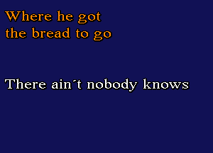 XVhere he got
the bread to go

There ain't nobody knows