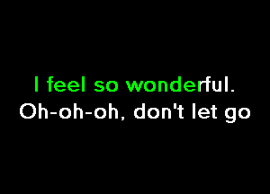 I feel so wonderful.

Oh-oh-oh. don't let go