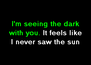 I'm seeing the dark

with you. It feels like
I never saw the sun