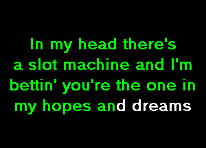 In my head there's
a slot machine and I'm
bettin' you're the one in
my hopes and dreams