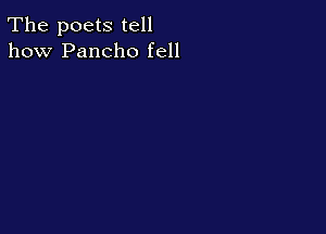 The poets tell
how Pancho fell