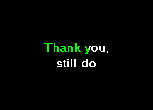 Thank you,

still do