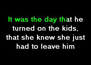 It was the day that he
turned on the kids,

that she knew she just
had to leave him