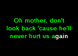 Oh mother, don't

look back 'cause he'll
never hurt us again
