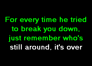 For every time he tried
to break you down,
just remember who's
still around, it's over