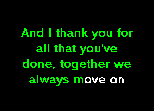 And I thank you for
all that you've

done. together we
always move on