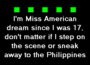 El El El El El
I'm Miss American

dream since I was 17,
don't matter if I step on
the scene or sneak
away to the Philippines