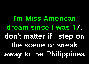 I'm Miss American
dream since I was 17,
don't matter if I step on

the scene or sneak
away to the Philippines