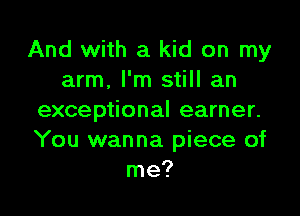 And with a kid on my
arm. I'm still an

exceptional earner.
You wanna piece of
me?