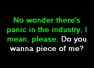 No wonder there's
panic in the industry, I

mean, please. Do you
wanna piece of me?