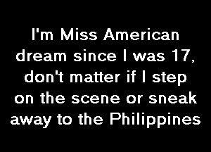 I'm Miss American
dream since I was 17,
don't matter if I step
on the scene or sneak
away to the Philippines