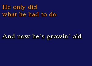 He only did
What he had to do

And now hes growin' old