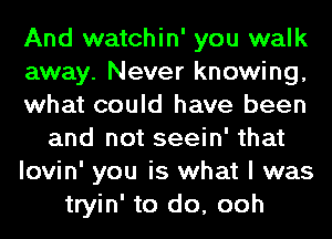 And watchin' you walk
away. Never knowing,
what could have been
and not seein' that
lovin' you is what I was
tryin' to do, ooh