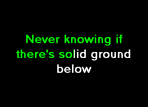 Never knowing if

there's solid ground
below