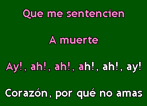 Que me sentencien
A muerte

Ay!, ah!, ah!, ah!, ah!, ay!

Corazc'm, por que' no amas