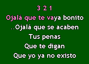 3 2 1
Ojala que te vaya bonito
..Ojal3 que se acaben

Tus penas
Que te digan
Que yo ya no existo