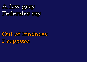 A few grey
Federales say

Out of kindness
I suppose