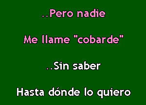 ..Pero nadie
Me llame cobarde

..Sin saber

Hasta dbnde lo quiero