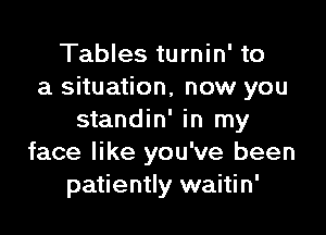 Tables turnin' to
a situation, now you

standin' in my
face like you've been
patiently waitin'