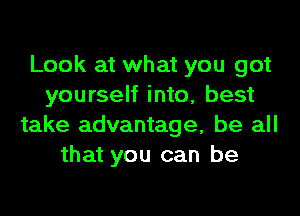 Look at what you got
yourself into, best

take advantage, be all
that you can be