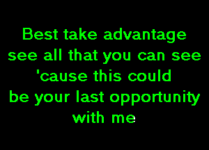 Best take advantage
see all that you can see
'cause this could
be your last opportunity
with me