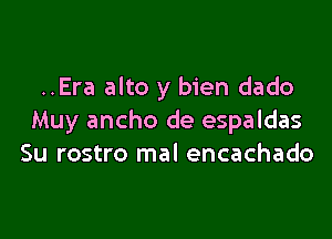 ..Era alto y bien dado

Muy ancho de espaldas
Su rostro mal encachado