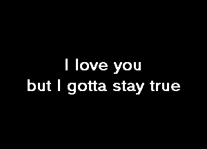 I love you

but I gotta stay true