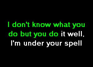 I don't know what you

do but you do it well,
I'm under your spell