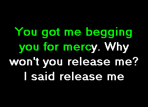 You got me begging
you for mercy. Why

won't you release me?
I said release me