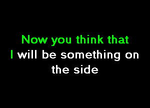 Now you think that

I will be something on
the side