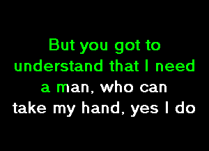 But you got to
understand that I need

a man. who can
take my hand, yes I do