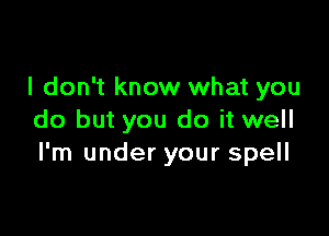 I don't know what you

do but you do it well
I'm under your spell