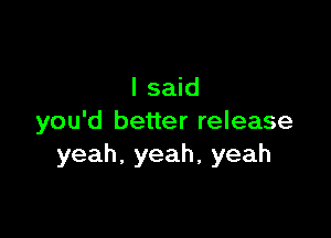 I said

you'd better release
yeah,yeah,yeah