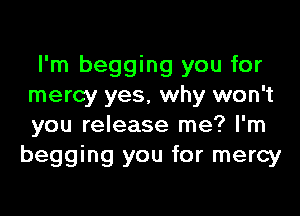 I'm begging you for
mercy yes, why won't
you release me? I'm

begging you for mercy