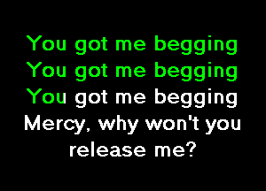 You got me begging
You got me begging
You got me begging
Mercy, why won't you
release me?