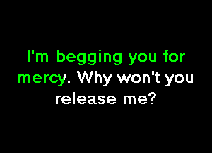I'm begging you for

mercy. Why won't you
release me?