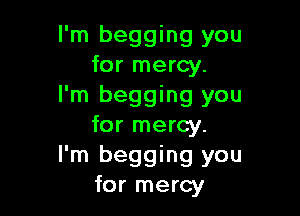 I'm begging you
for mercy.
I'm begging you

for mercy.
I'm begging you
for mercy
