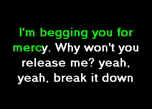 I'm begging you for
mercy. Why won't you

release me? yeah,
yeah, break it down