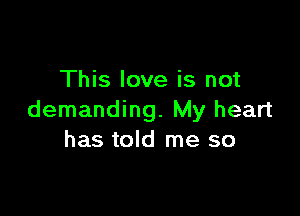 This love is not

demanding. My heart
has told me so