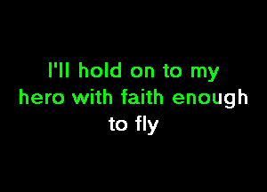 l'll hold on to my

hero with faith enough
to fly